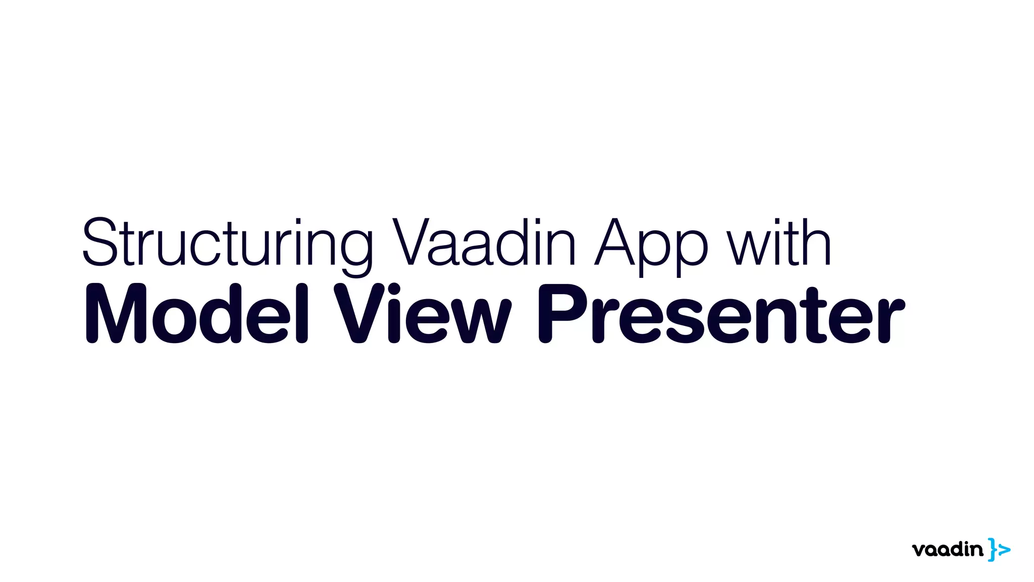 Structuring Vaadin App with 
Model View Presenter 
 