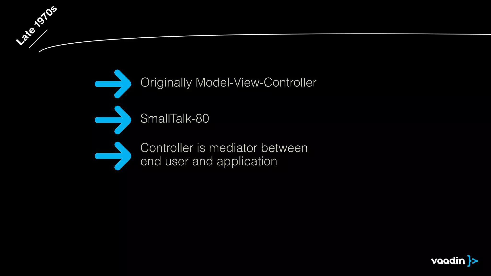Late 1970s 
Originally Model-View-Controller 
SmallTalk-80 
Controller is mediator between 
end user and application 
 