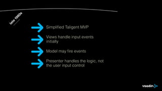 late 1980s 
Simplified Taligent MVP 
Views handle input events 
initially 
Model may fire events 
Presenter handles the logic, not 
the user input control 
 