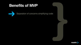 Benefits of MVP 
Separation of concerns simplifying code 
 