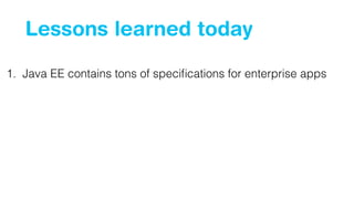 Lessons learned today 
1. Java EE contains tons of specifications for enterprise apps 
 