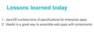 Lessons learned today 
1. Java EE contains tons of specifications for enterprise apps 
2. Vaadin is a great way to assemble web apps with components 
 