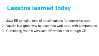 Lessons learned today 
1. Java EE contains tons of specifications for enterprise apps 
2. Vaadin is a great way to assemble web apps with components 
3. Combining Vaadin with Java EE works best through CDI 
 