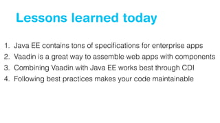 Lessons learned today 
1. Java EE contains tons of specifications for enterprise apps 
2. Vaadin is a great way to assemble web apps with components 
3. Combining Vaadin with Java EE works best through CDI 
4. Following best practices makes your code maintainable 
 