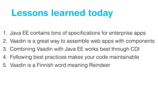 Lessons learned today 
1. Java EE contains tons of specifications for enterprise apps 
2. Vaadin is a great way to assemble web apps with components 
3. Combining Vaadin with Java EE works best through CDI 
4. Following best practices makes your code maintainable 
5. Vaadin is a Finnish word meaning Reindeer 
 