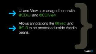 UI and View as managed bean with 
@CDIUI and @CDIView 
Allows annotations like @Inject and 
@EJB to be processed inside Vaadin 
beans. 
 