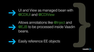 UI and View as managed bean with 
@CDIUI and @CDIView 
Allows annotations like @Inject and 
@EJB to be processed inside Vaadin 
beans. 
Easily reference EE objects 
 
