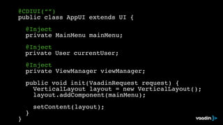 @CDIUI(“”)! 
public class AppUI extends UI {! 
! ! 
! @Inject! 
! private MainMenu mainMenu;! 
! 
! @Inject! 
private User currentUser;! 
! 
! @Inject! 
! private ViewManager viewManager;! 
! ! 
! public void init(VaadinRequest request) {! 
! ! VerticalLayout layout = new VerticalLayout();! 
! ! layout.addComponent(mainMenu);! 
! 
! ! setContent(layout);! 
! }! 
} 
 