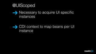 @UIScoped 
Necessary to acquire UI specific 
instances 
CDI context to map beans per UI 
instance 
 