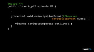@CDIUI(“”)! 
public class AppUI extends UI {! 
! ! 
! …! 
! 
! protected void onNavigationEvent(@Observes! 
! ! ! ! ! ! ! ! ! ! ! ! ! ! NavigationEvent event) {! 
! 
viewMgr.navigateTo(event.getView());! 
! }! 
} 
 