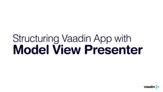Structuring Vaadin App with 
Model View Presenter 
 