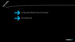 Late 1970s 
Originally Model-View-Controller 
SmallTalk-80 
 