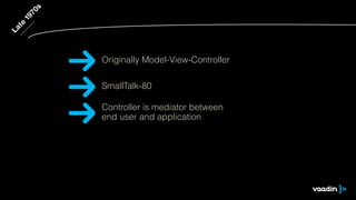 Late 1970s 
Originally Model-View-Controller 
SmallTalk-80 
Controller is mediator between 
end user and application 
 