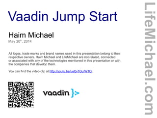 Vaadin Jump Start
Haim Michael
May 30th
, 2014
All logos, trade marks and brand names used in this presentation belong to their
respective owners. Haim Michael and LifeMichael are not related, connected
or associated with any of the technologies mentioned in this presentation or with
the companies that develop them.
You can find the video clip at http://youtu.be/ueQ-TGuIW1Q.
LifeMichael.com
 