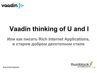 Vaadin thinking of U and I
Или как писать Rich Internet Applications,
в старом добром десктопном стиле
Анатолий Никулин
 