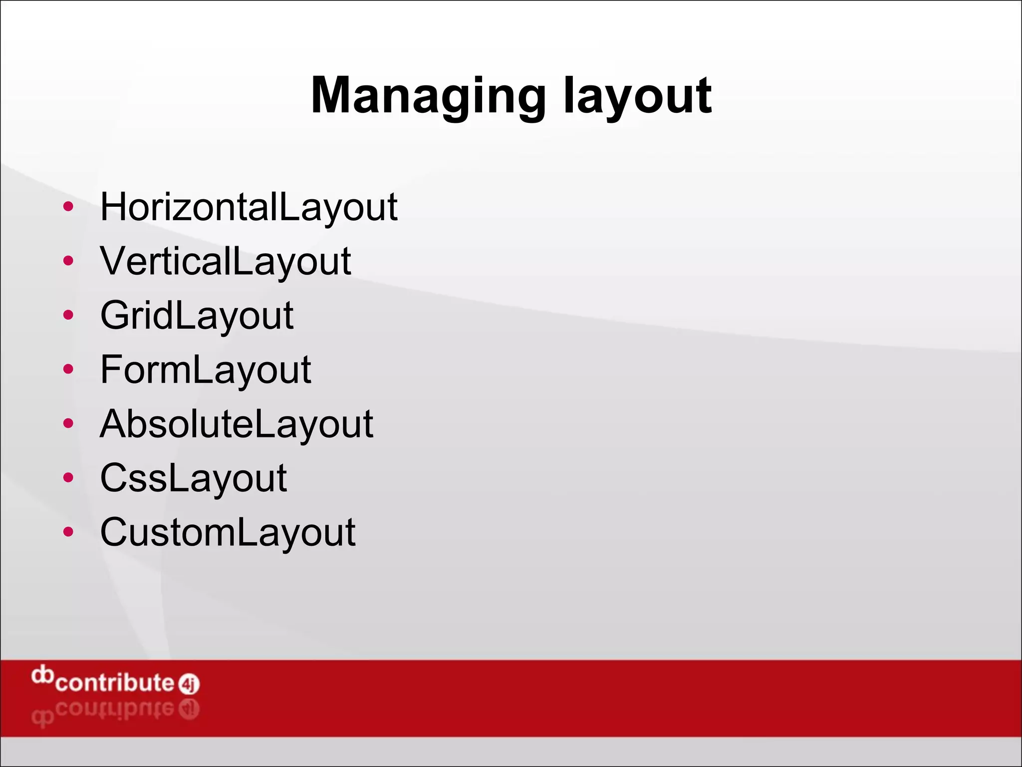 Managing layout HorizontalLayout VerticalLayout GridLayout FormLayout AbsoluteLayout CssLayout CustomLayout 