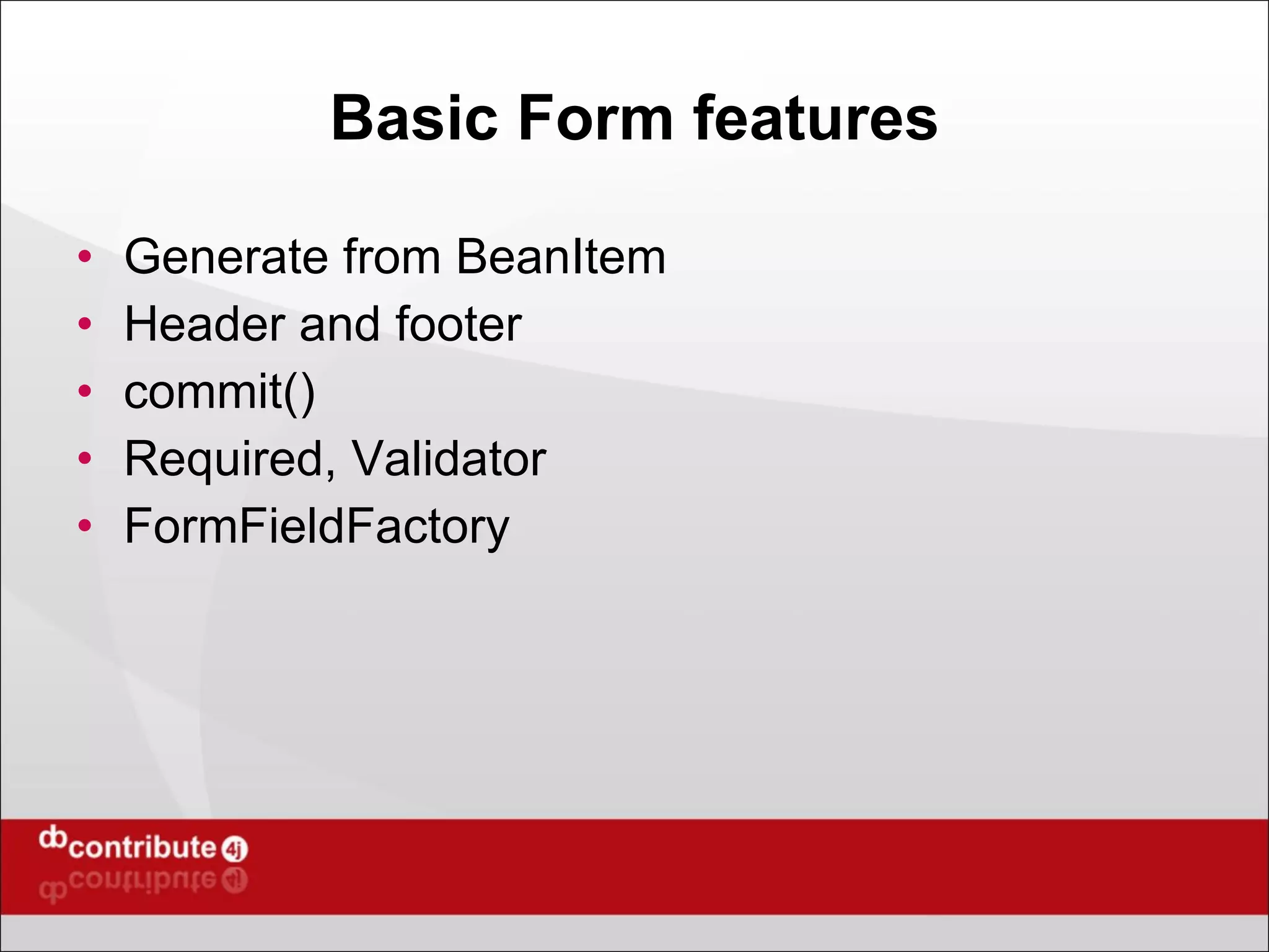 Basic Form features Generate from BeanItem Header and footer commit() Required, Validator FormFieldFactory 
