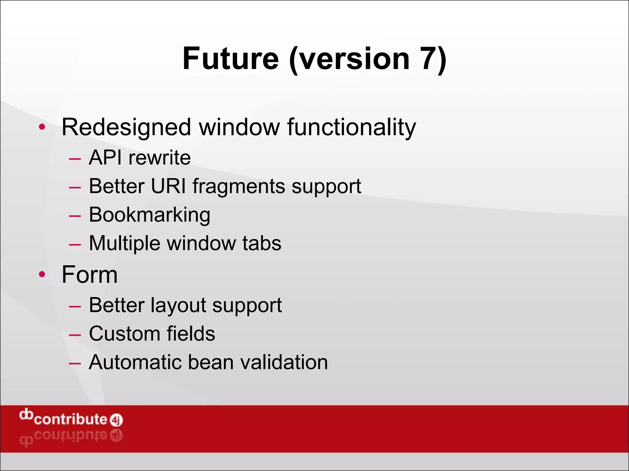 Future (version 7) Redesigned window functionality API rewrite Better URI fragments support Bookmarking Multiple window tabs Form Better layout support Custom fields Automatic bean validation 