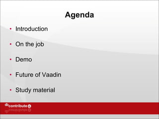Agenda Introduction On the job Demo Future of Vaadin Study material 