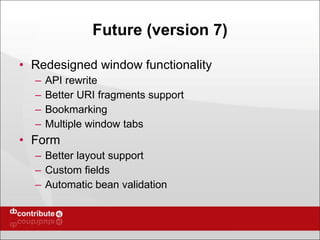 Future (version 7) Redesigned window functionality API rewrite Better URI fragments support Bookmarking Multiple window tabs Form Better layout support Custom fields Automatic bean validation 