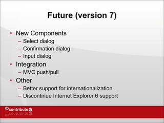 Future (version 7) New Components Select dialog Confirmation dialog Input dialog Integration MVC push/pull Other Better support for internationalization Discontinue Internet Explorer 6 support 