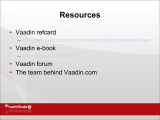 Resources Vaadin refcard http://refcardz.dzone.com/refcardz/getting-started-vaadin Vaadin e-book http://vaadin.com/book Vaadin forum The team behind Vaadin.com 