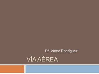 VÍA AÉREA
Dr. Víctor Rodríguez
 