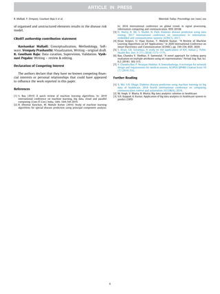 of organised and unstructured elements results in the disease risk
model.
CRediT authorship contribution statement
Ravisankar Malladi: Conceptualization, Methodology, Soft-
ware. Vempaty Prashanthi: Visualization, Writing - original draft.
K. Goutham Raju: Data curation, Supervision, Validation. Vysh-
navi Pogaku: Writing – review  editing.
Declaration of Competing Interest
The authors declare that they have no known competing finan-
cial interests or personal relationships that could have appeared
to influence the work reported in this paper.
References
[1] S. Ray (2019) A quick review of machine learning algorithms. In: 2019
international conference on machine learning, big data, cloud and parallel
computing (Com-IT-Con), India, 14th–16th Feb 2019.
[2] B. Dhomse Kanchan, M. Mahale Kishor (2016) Study of machine learning
algorithms for special disease prediction using principal component analysis.
In: 2016 international conference on global trends in signal processing,
information computing and communication. IEEE 20168.
[3] D. Shetty, K. Rit, S. Shaikh, N. Patil, Diabetes disease prediction using data
mining, 2017 international conference on innovations in information,
embedded and communication systems (ICIIECS), 2017.
[4] Kiran Siripuri, U. Vijay Kumar, T. Mahesh Kumar. ‘‘A Review of Machine
Learning Algorithms on IoT Applications.” In 2020 International Conference on
Smart Electronics and Communication (ICOSEC), pp. 330-334. IEEE, 2020.
[5] S. Kiran, S.B. Sriramoju, A study on the applications of IOT, Indian J. Public
Health Res. Dev. 9 (11) (2018) 1173–1175.
[6] Rao, Chandra V. Shekhar, P. Sammulal. ‘‘A novel approach for iceberg query
evaluation on multiple attributes using set representation.” Period. Eng. Nat. Sci.
6.2 (2018): 302-315.
[7] V. Chandra Rao, P. Niranjan Shekhar, A. Sowmikadurga, A technique for network
design and requirements for medical sensors, SCOPUS IJPHRD Citation Score 10
(7) (2019) 332.
Further Reading
[1] A. Mir, S.N. Dhage, Diabetes disease prediction using machine learning on big
data of healthcare, 2018 fourth international conference on computing
communication control and automation (ICCUBEA), 2018.
[2] M. Singh, V. Bhatia, R. Bhatia, Big data analytics solution to healthcare.
[3] S.H. Koppad, A. Kumar, Application of big data analytics in healthcare system to
predict COPD.
R. Malladi, P. Vempaty, Goutham Raju k et al. Materials Today: Proceedings xxx (xxxx) xxx
6
 