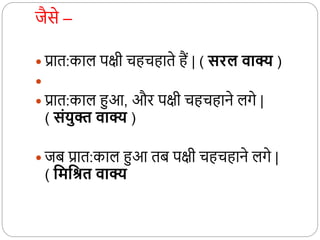 जैसे –
 प्रात:काल पक्षी चहचहाते हैं | ( सरल वाक्य )

 प्रात:काल हुआ, और पक्षी चहचहाने लगे |
( संयुक्त वाक्य )
 जब प्रात:काल हुआ तब पक्षी चहचहाने लगे |
( वमवश्रत वाक्य
 