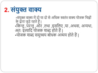 2. संयुक्त वाक्य
•सोंयुक्त वाक्य में दद या दद से अकधक स्वतोंत्र वाक्य यदजक कचह्दों
क
े द्वारा जुड़े रहते हैं |
•ककन्तु ,परन्तु ,और ,तर्ा ,इसकलए ,या ,अर्वा, अन्यर्ा,
अत: इत्याकद यदजक शब् हदते हैं |
•यदजक शब् समुच्चय बदधक अव्यय हदते हैं |
 
