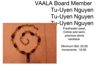 Jewelry donated by  VAALA Board Member  Tu-Uyen Nguyen Tu-Uyen Nguyen Tu-Uyen Nguyen Freshwater pearl, Critine and semi-precious stone necklace  Minimum Bid: 35.00 Increments:  10.00      
