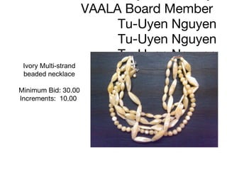 Jewelry donated by  VAALA Board Member  Tu-Uyen Nguyen Tu-Uyen Nguyen Tu-Uyen Nguyen Ivory Multi-strand beaded necklace Minimum Bid: 30.00 Increments:  10.00      