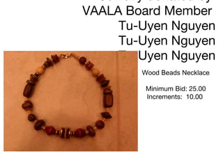 Jewelry donated by  VAALA Board Member  Tu-Uyen Nguyen Tu-Uyen Nguyen Tu-Uyen Nguyen Wood Beads Necklace Minimum Bid: 25.00 Increments:  10.00      