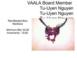Jewelry donated by  VAALA Board Member  Tu-Uyen Nguyen Tu-Uyen Nguyen Tu-Uyen Nguyen Red Beaded Bow Necklace Minimum Bid: 25.00 Increments:  10.00      