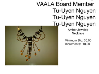 Jewelry donated by  VAALA Board Member  Tu-Uyen Nguyen Tu-Uyen Nguyen Tu-Uyen Nguyen Amber Jeweled Necklace Minimum Bid: 30.00 Increments:  10.00      