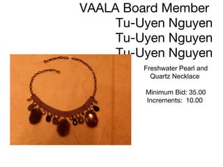 Jewelry donated by  VAALA Board Member  Tu-Uyen Nguyen Tu-Uyen Nguyen Tu-Uyen Nguyen Freshwater Pearl and Quartz Necklace  Minimum Bid: 35.00 Increments:  10.00      
