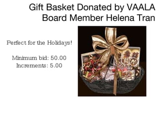 Gift Basket Donated by VAALA Board Member Helena Tran Perfect for the Holidays! Minimum bid: 50.00 Increments: 5.00 