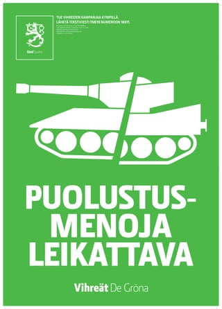 TUE VIHREIDEN KAMPANJAA KYMPILLÄ.
 LÄHETÄ TEKSTIVIESTI TUE 10 NUMEROON 16511.
 Keräyslupa 2020/2010/3233 (7.12.2010) / Poliisihallitus.
 Luvan saaja: Vihreä liitto r.p. Keräysaika: 1.1.2011–31.12.2012.
 Keräysalue: koko Suomi pl. Ahvenanmaa.
 Käyttötarkoitus: eduskuntavaalikampanja 2011.
 Käyttöaika: 1.5.2011 mennessä




PUOLUSTUS-
 MENOJA
LEIKATTAVA
 