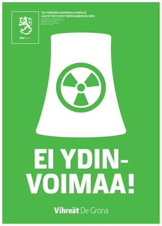 TUE VIHREIDEN KAMPANJAA KYMPILLÄ.
 LÄHETÄ TEKSTIVIESTI TUE 10 NUMEROON 16511.
 Keräyslupa 2020/2010/3233 (7.12.2010) / Poliisihallitus.
 Luvan saaja: Vihreä liitto r.p. Keräysaika: 1.1.2011–31.12.2012.
 Keräysalue: koko Suomi pl. Ahvenanmaa.
 Käyttötarkoitus: eduskuntavaalikampanja 2011.
 Käyttöaika: 1.5.2011 mennessä




EI YDIN-
VOIMAA!
 