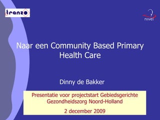 Naar een Community Based Primary Health Care Dinny de Bakker Presentatie voor projectstart Gebiedsgerichte Gezondheidszorg Noord-Holland 2 december 2009 
