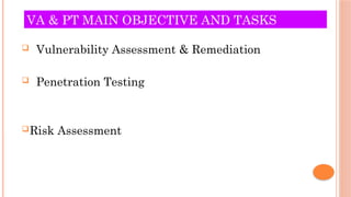 VA & PT MAIN OBJECTIVE AND TASKS
 Vulnerability Assessment & Remediation
 Penetration Testing
Risk Assessment
 