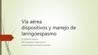 Vía aérea
dispositivos y manejo de
laringoespasmo
Dr. Eduardo Segovia
MR1 Anestesia y Reanimación
Hospital Regional Rafael Hernández
 