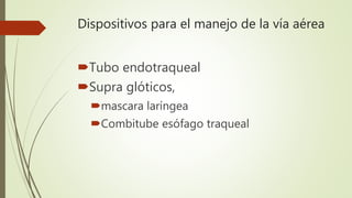 Dispositivos para el manejo de la vía aérea
Tubo endotraqueal
Supra glóticos,
mascara laríngea
Combitube esófago traqueal