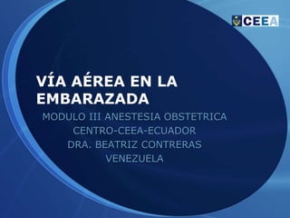 VÍA AÉREA EN LA
EMBARAZADA
MODULO III ANESTESIA OBSTETRICA
    CENTRO-CEEA-ECUADOR
   DRA. BEATRIZ CONTRERAS
           VENEZUELA
 