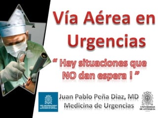 Vía Aérea en Urgencias “ Hay situaciones que NO dan espera ! ” Juan Pablo Peña Diaz, MDMedicina de Urgencias 