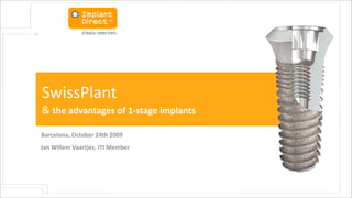 SwissPlant	
  
&	
  the	
  advantages	
  of	
  1-­‐stage	
  implants	
  

Barcelona,	
  October	
  24th	
  2009
Jan	
  Willem	
  Vaartjes,	
  ITI	
  Member
 