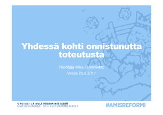 Yhdessä kohti onnistunutta
toteutusta
Ylijohtaja Mika Tammilehto
Vaasa 20.9.2017
 