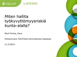 Miten hallita
työkyvyttömyysriskiä
kunta-alalla?
Pauli Forma, Keva
Puheenvuoro TalviTyhyt-seminaarissa Vaasassa
11.2.2015.
 