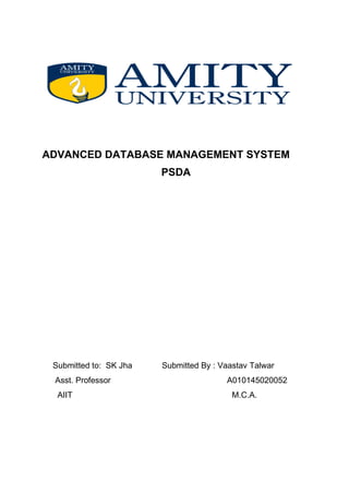ADVANCED DATABASE MANAGEMENT SYSTEM
PSDA
Submitted to: SK Jha Submitted By : Vaastav Talwar
Asst. Professor A010145020052
AIIT M.C.A.
 