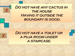 Do not have any cactus in  the house Having it outside the boundary is good. X Do not have a toilet or  a puja room under  a staircase. X 
